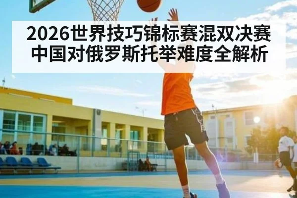2026世界技巧锦标赛混双决赛中国对俄罗斯托举难度全解析