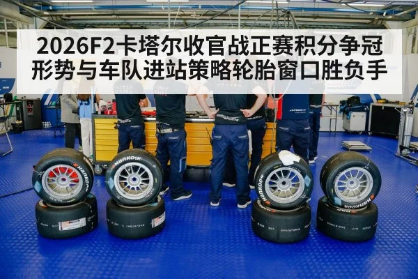 2026F2卡塔尔收官战正赛积分争冠形势与车队进站策略轮胎窗口胜负手