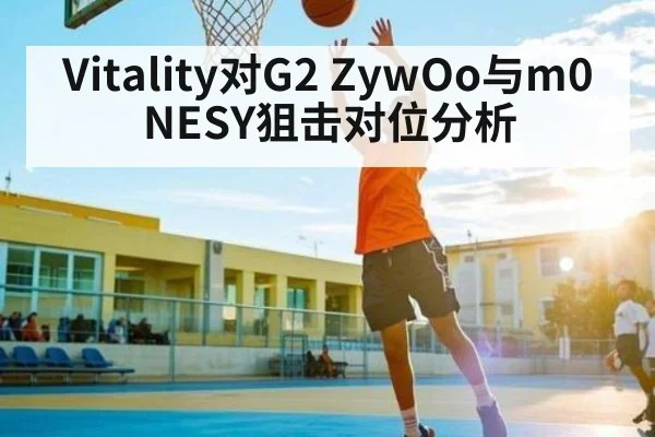 Vitality对G2 ZywOo与m0NESY狙击对位分析